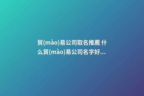 貿(mào)易公司取名推薦 什么貿(mào)易公司名字好聽-第1張-公司起名-玄機(jī)派